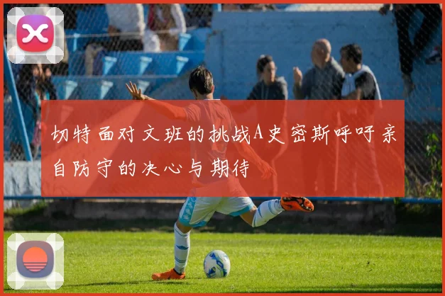 切特面对文班的挑战A史密斯呼吁亲自防守的决心与期待