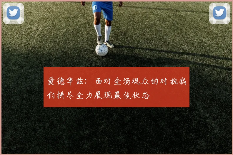 爱德华兹：面对全场观众的对抗我们拼尽全力展现最佳状态