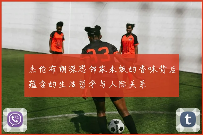杰伦布朗深思邻家米饭的香味背后蕴含的生活哲学与人际关系