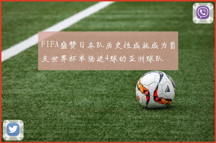 FIFA盛赞日本队历史性成就成为首支世界杯单场进4球的亚洲球队