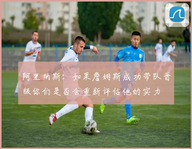 阿里纳斯：如果詹姆斯成功带队晋级你们是否会重新评估他的实力