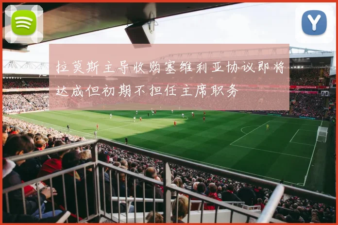 拉莫斯主导收购塞维利亚协议即将达成但初期不担任主席职务
