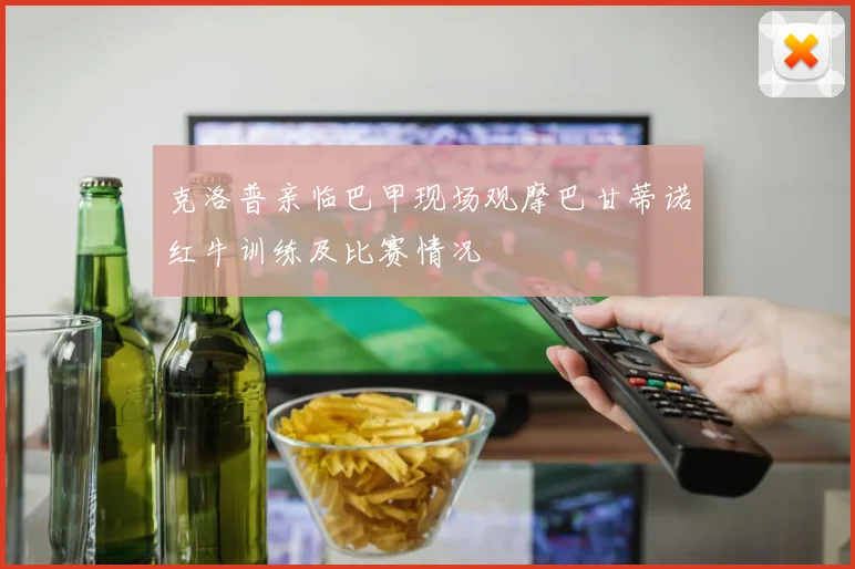 克洛普亲临巴甲现场观摩巴甘蒂诺红牛训练及比赛情况