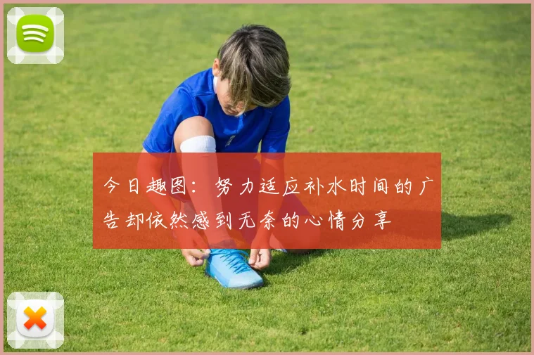 今日趣图：努力适应补水时间的广告却依然感到无奈的心情分享