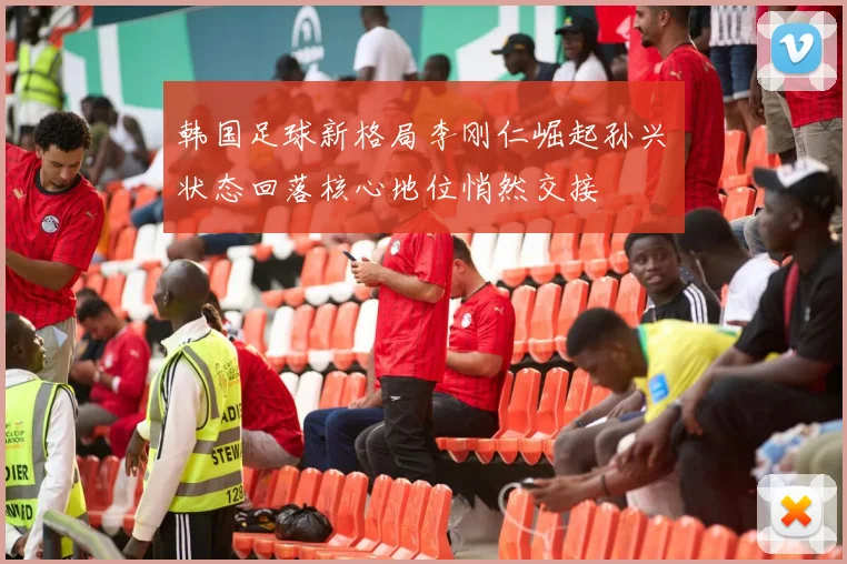 韩国足球新格局李刚仁崛起孙兴慜状态回落核心地位悄然交接
