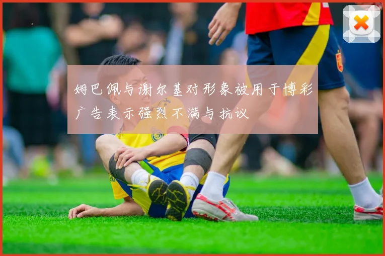 姆巴佩与谢尔基对形象被用于博彩广告表示强烈不满与抗议