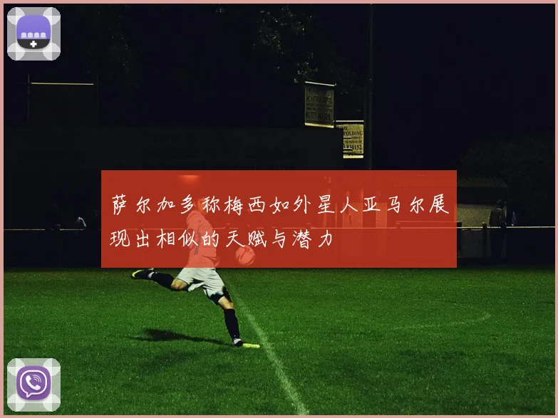 萨尔加多称梅西如外星人亚马尔展现出相似的天赋与潜力