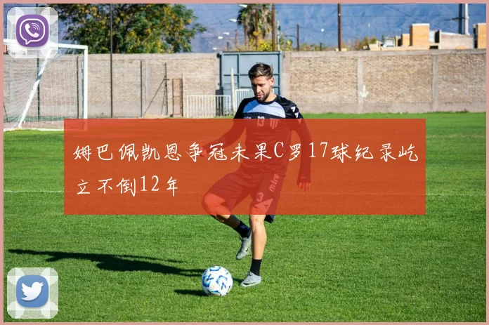 姆巴佩凯恩争冠未果C罗17球纪录屹立不倒12年