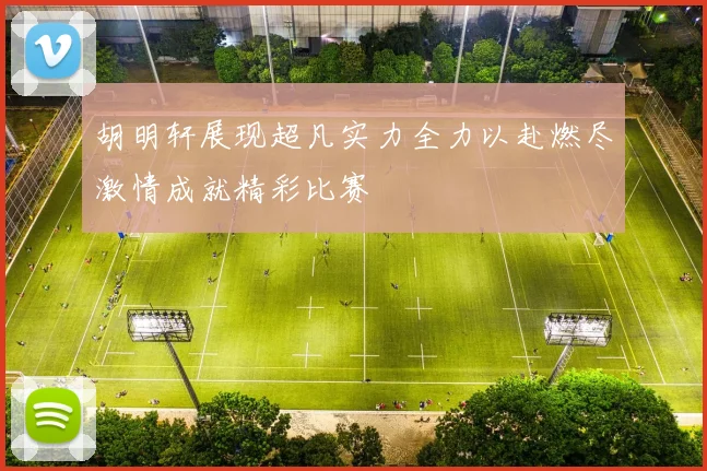 胡明轩展现超凡实力全力以赴燃尽激情成就精彩比赛