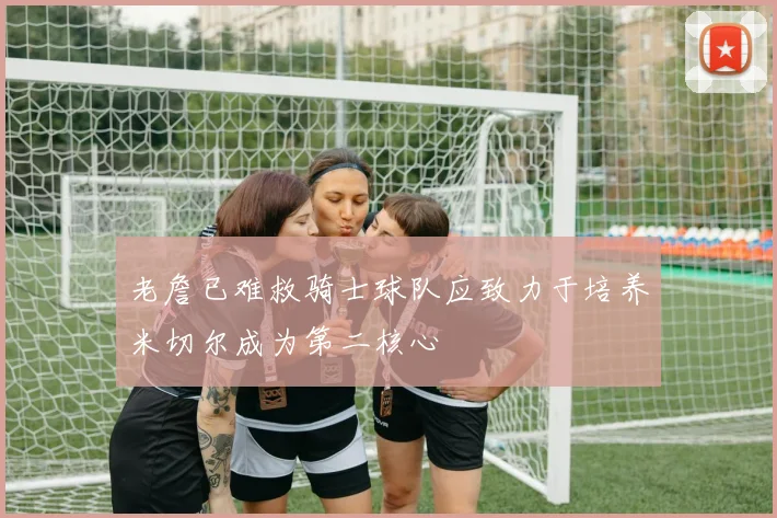 老詹已难救骑士球队应致力于培养米切尔成为第二核心