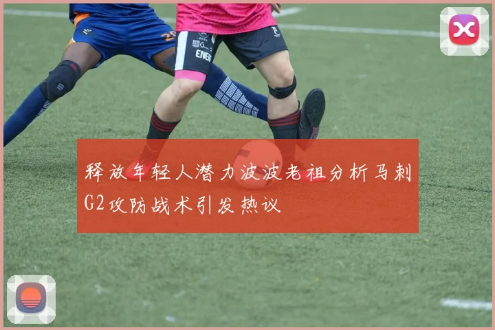释放年轻人潜力波波老祖分析马刺G2攻防战术引发热议