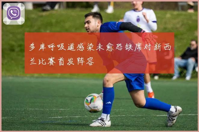 多库呼吸道感染未愈恐缺席对新西兰比赛首发阵容