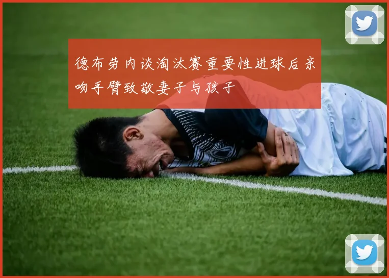德布劳内谈淘汰赛重要性进球后亲吻手臂致敬妻子与孩子