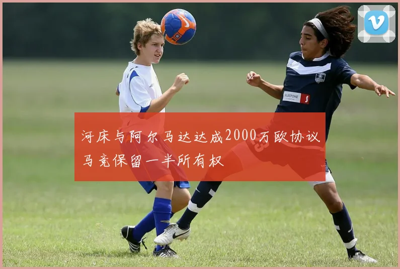 河床与阿尔马达达成2000万欧协议马竞保留一半所有权