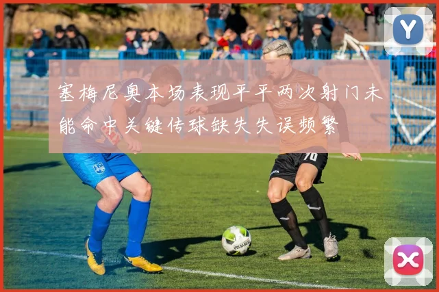 塞梅尼奥本场表现平平两次射门未能命中关键传球缺失失误频繁