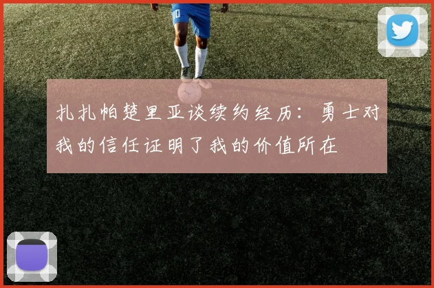 扎扎帕楚里亚谈续约经历：勇士对我的信任证明了我的价值所在