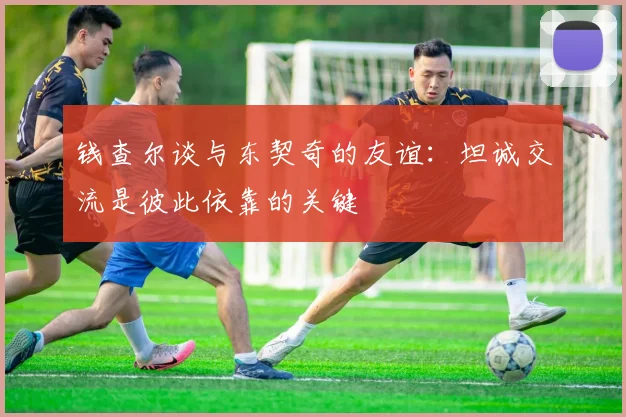 钱查尔谈与东契奇的友谊：坦诚交流是彼此依靠的关键